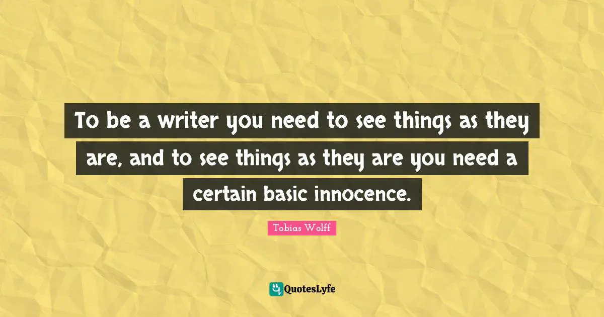 To be a writer you need to see things as they are, and to see things as they are you need a certain basic innocence.