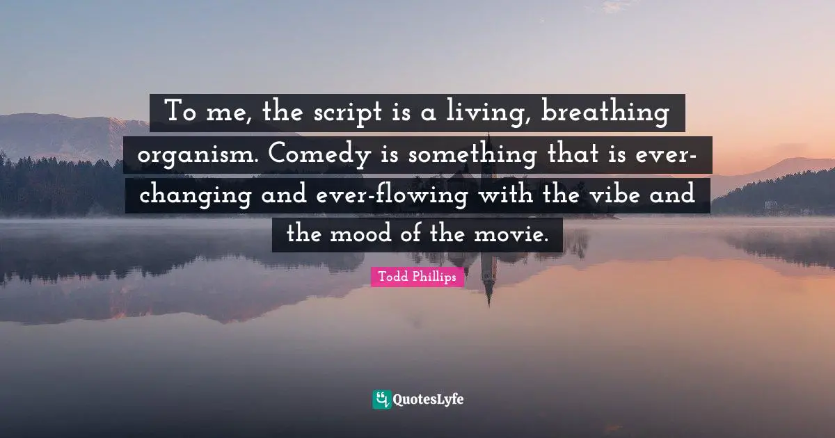 To me, the script is a living, breathing organism. Comedy is something that is ever-changing and ever-flowing with the vibe and the mood of the movie.