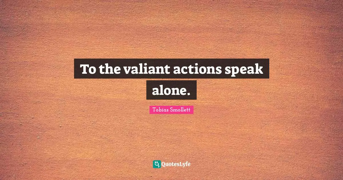 To the valiant actions speak alone.