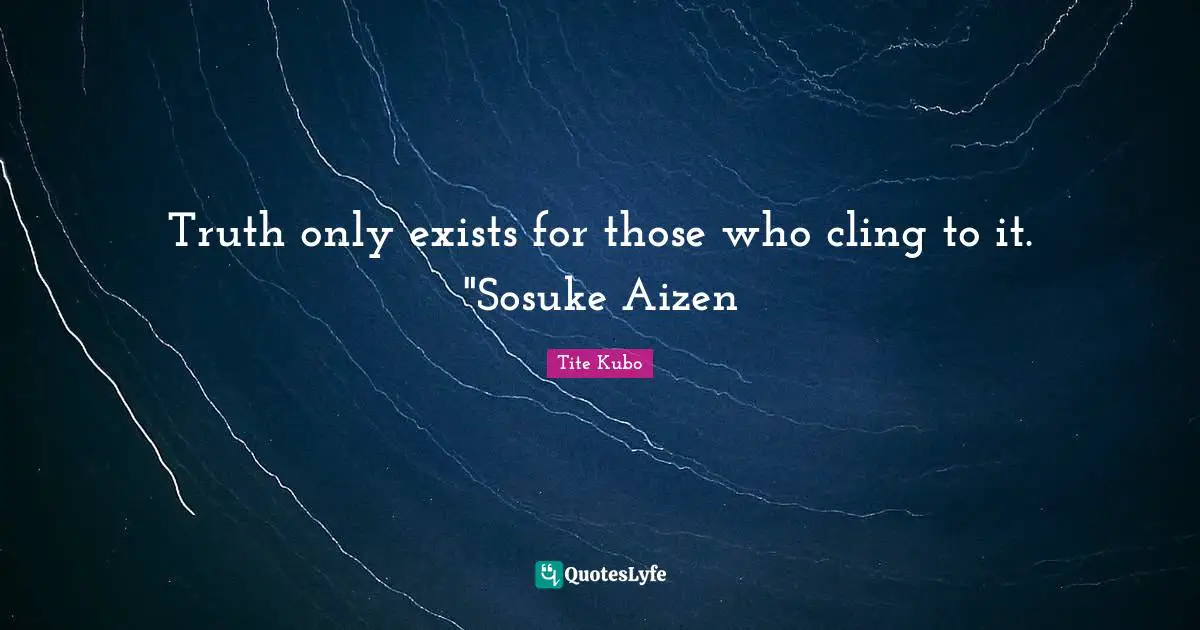 Truth only exists for those who cling to it. "Sosuke Aizen
