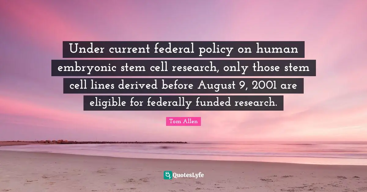 Stem Quotes: "Under current federal policy on human embryonic stem cell research, only those stem cell lines derived before August 9, 2001 are eligible for federally funded research."