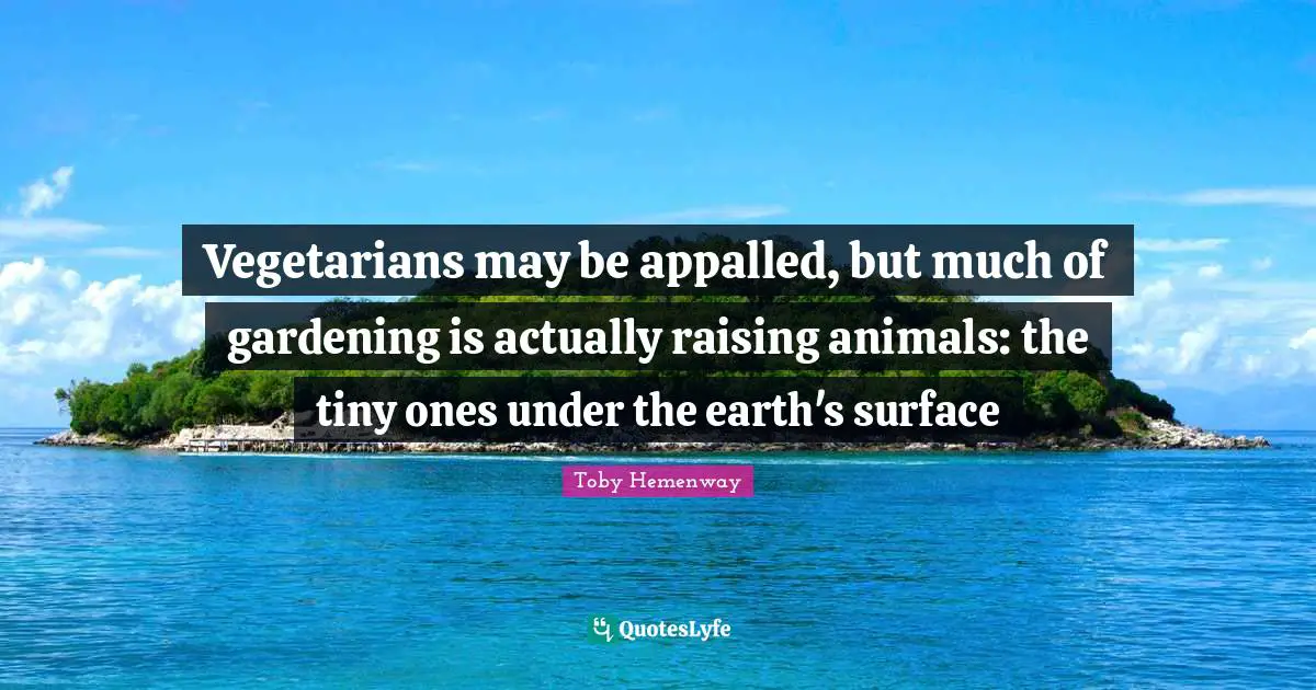 Vegetarians may be appalled, but much of gardening is actually raising animals: the tiny ones under the earth's surface