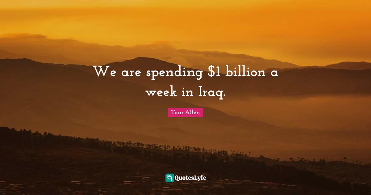 We are spending $1 billion a week in Iraq.