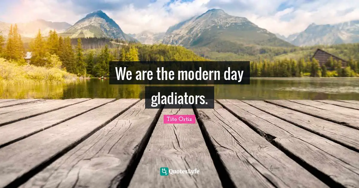 We are the modern day gladiators.