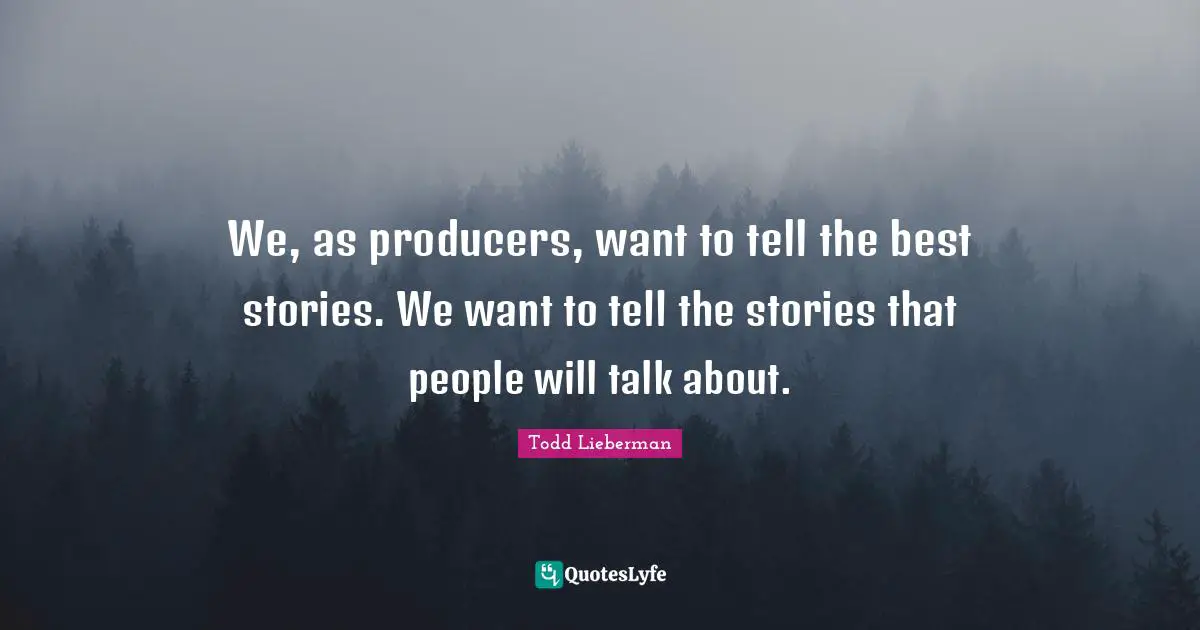 We, as producers, want to tell the best stories. We want to tell the stories that people will talk about.