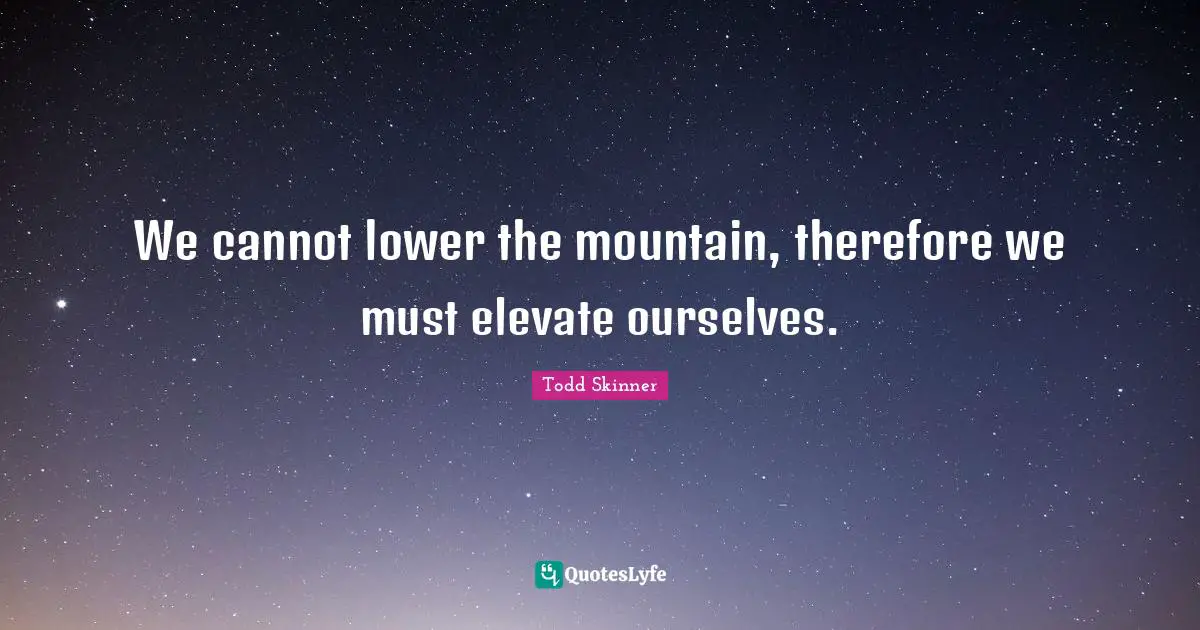 We cannot lower the mountain, therefore we must elevate ourselves.