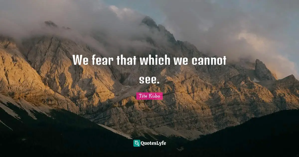 We fear that which we cannot see.