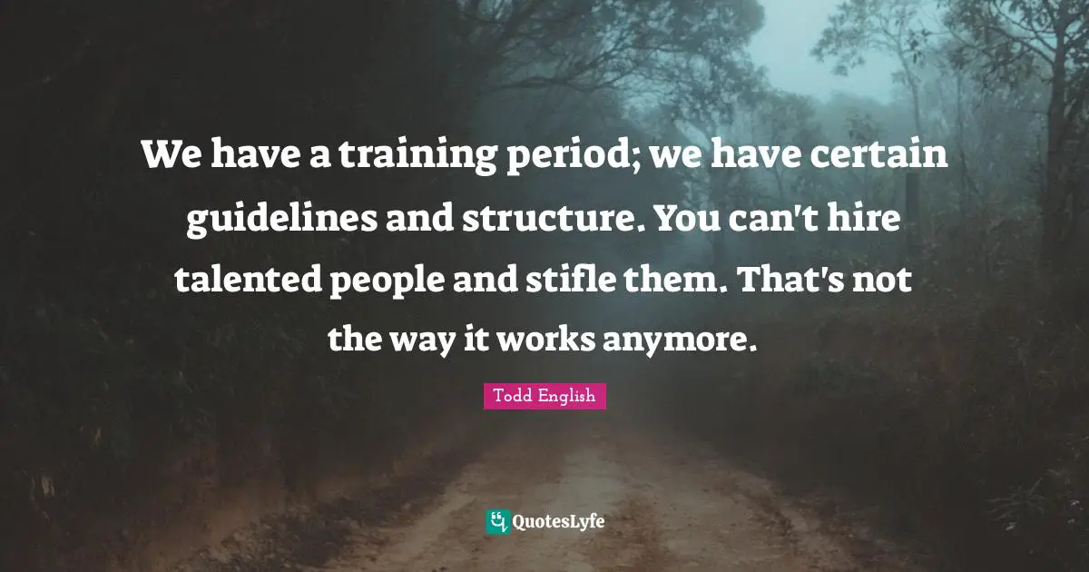 We have a training period; we have certain guidelines and structure. You can't hire talented people and stifle them. That's not the way it works anymore.