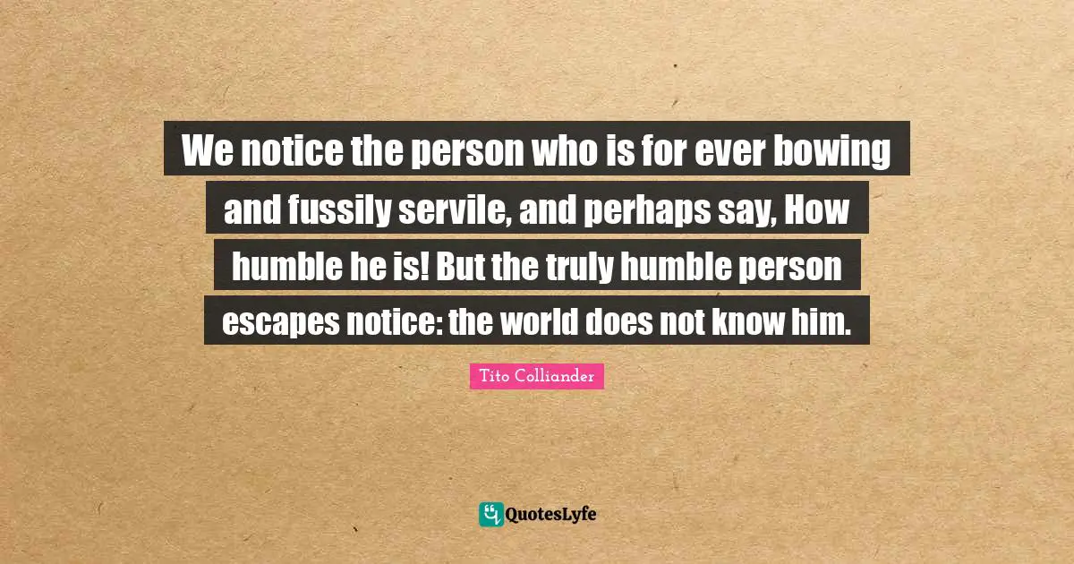 Tito Colliander Quotes: "We notice the person who is for ever bowing and fussily servile, and perhaps say, How humble he is! But the truly humble person escapes notice: the world does not know him."