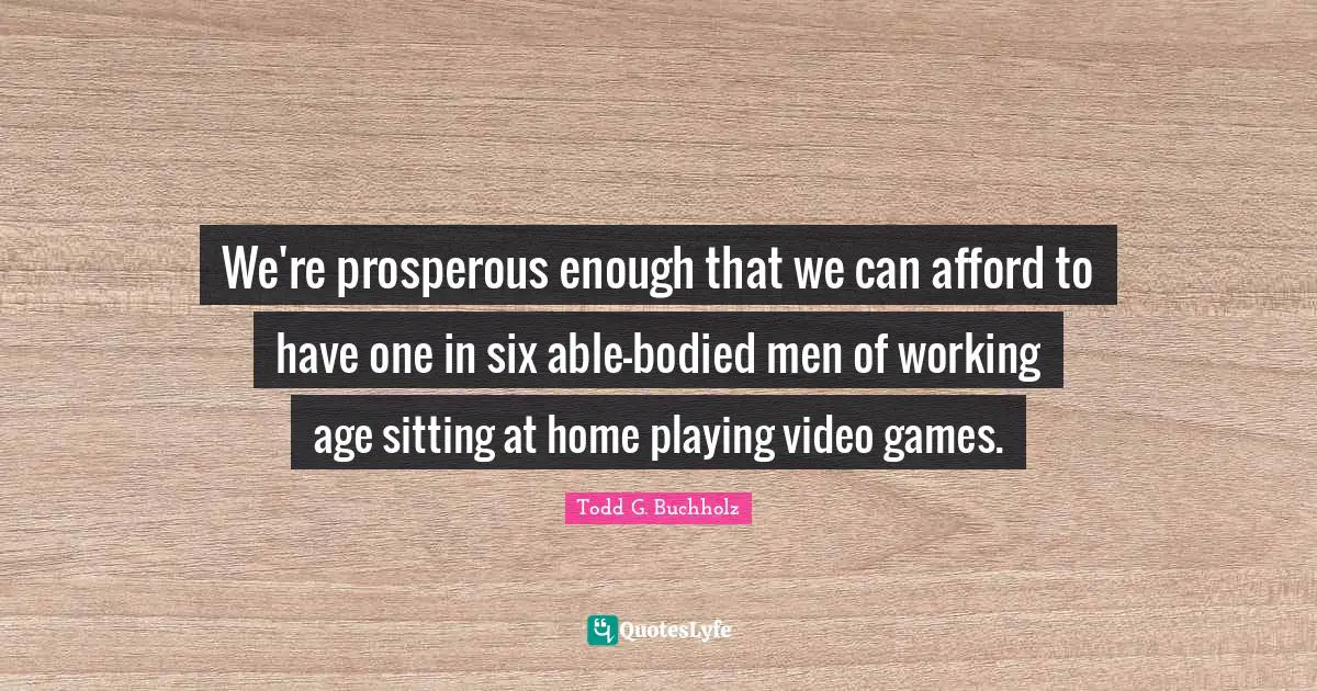 Video Games Quotes: "We're prosperous enough that we can afford to have one in six able-bodied men of working age sitting at home playing video games."