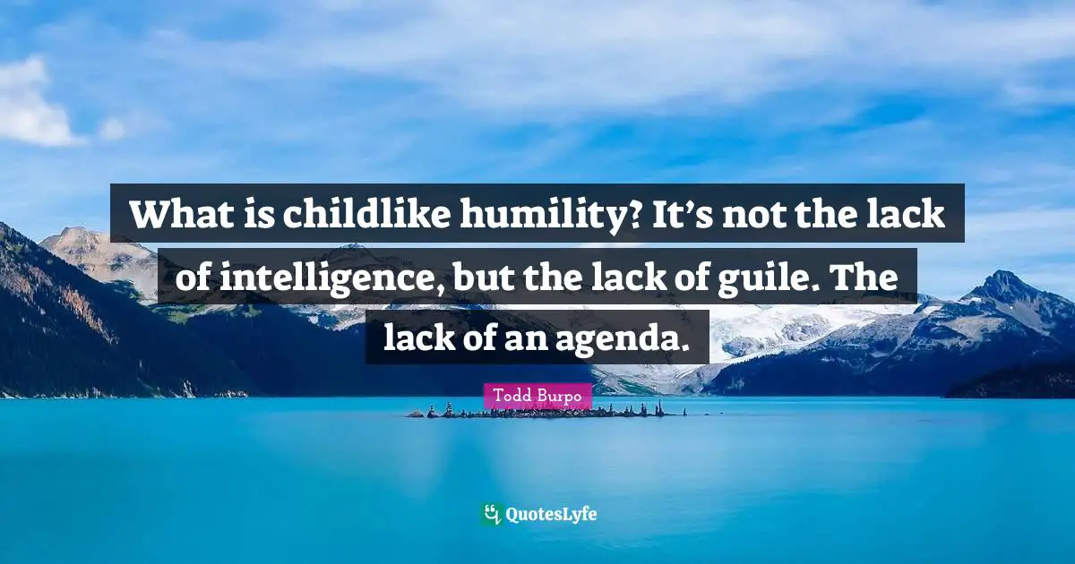 What is childlike humility? It’s not the lack of intelligence, but the lack of guile. The lack of an agenda.