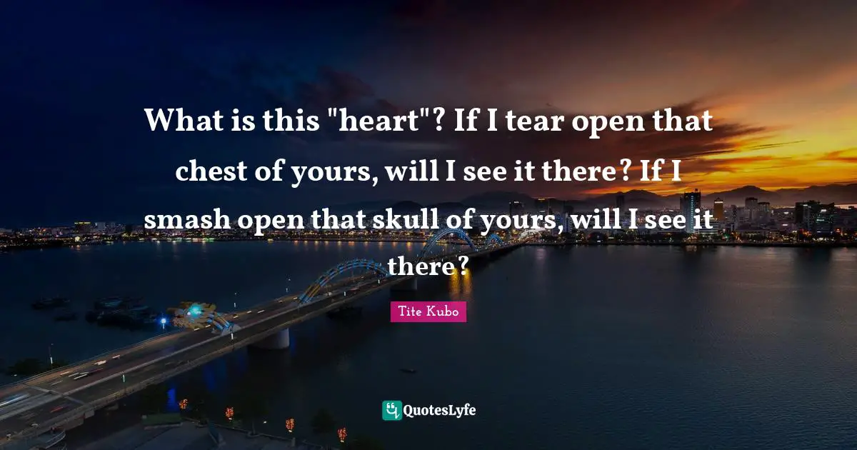 What is this "heart"? If I tear open that chest of yours, will I see it there? If I smash open that skull of yours, will I see it there?