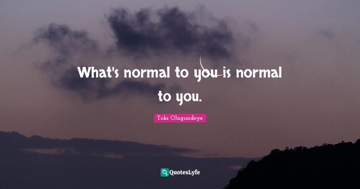 What's normal to you is normal to you.