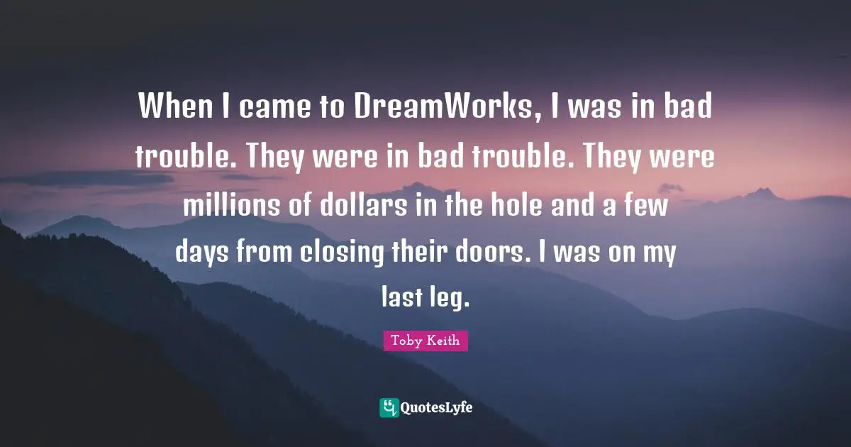 Closing Quotes: "When I came to DreamWorks, I was in bad trouble. They were in bad trouble. They were millions of dollars in the hole and a few days from closing their doors. I was on my last leg."
