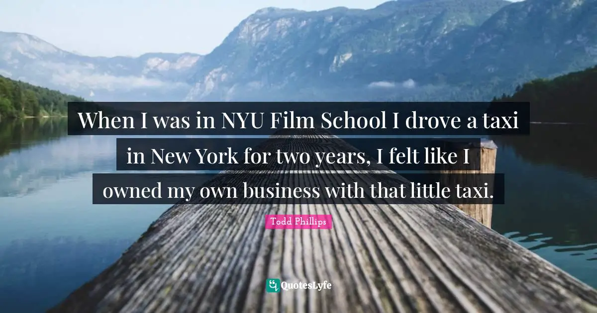 When I was in NYU Film School I drove a taxi in New York for two years, I felt like I owned my own business with that little taxi.
