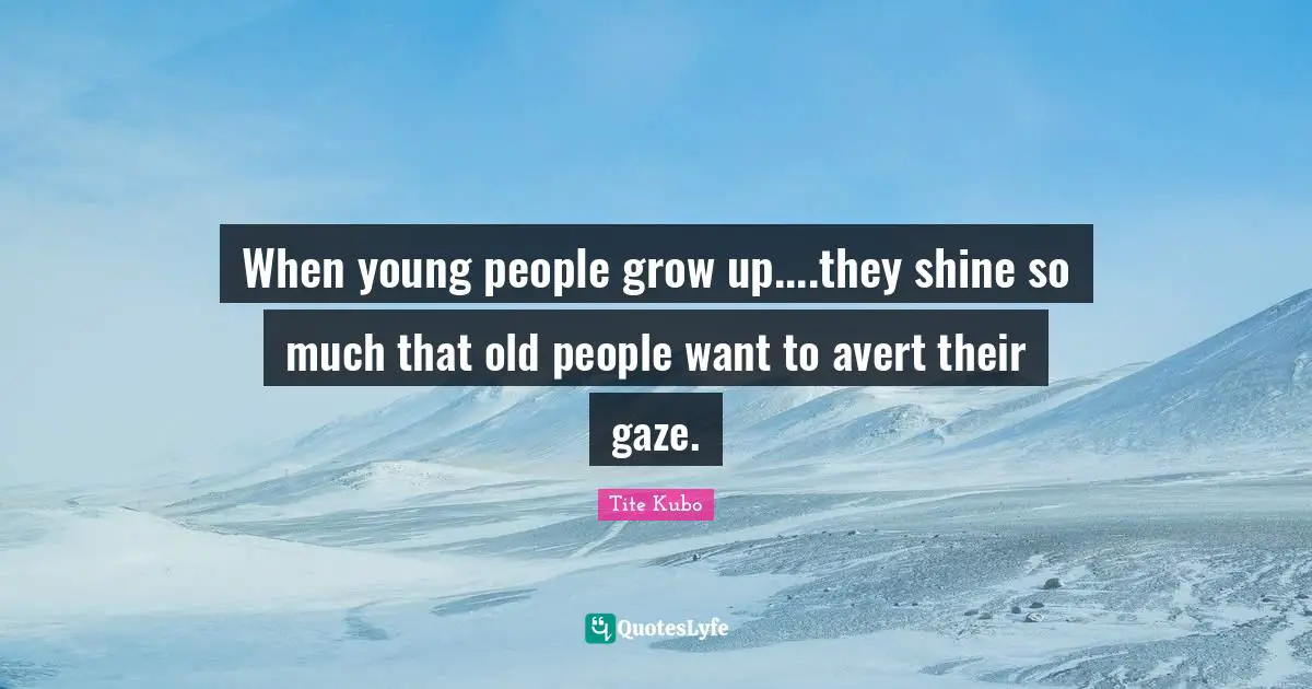 When young people grow up....they shine so much that old people want to avert their gaze.