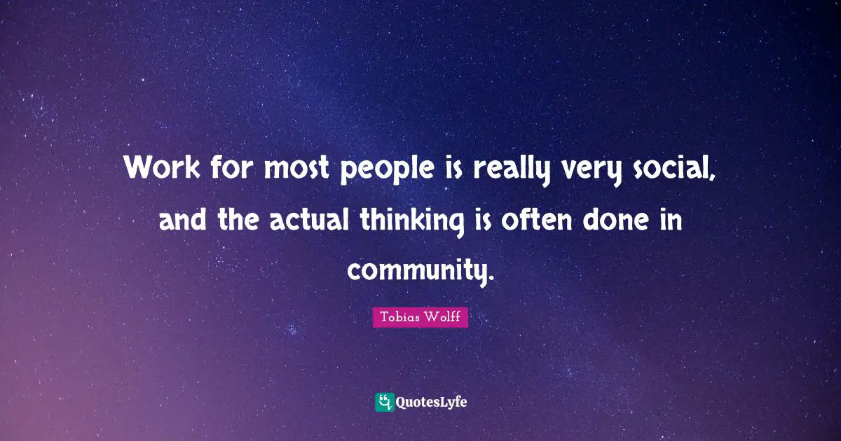 Work for most people is really very social, and the actual thinking is often done in community.