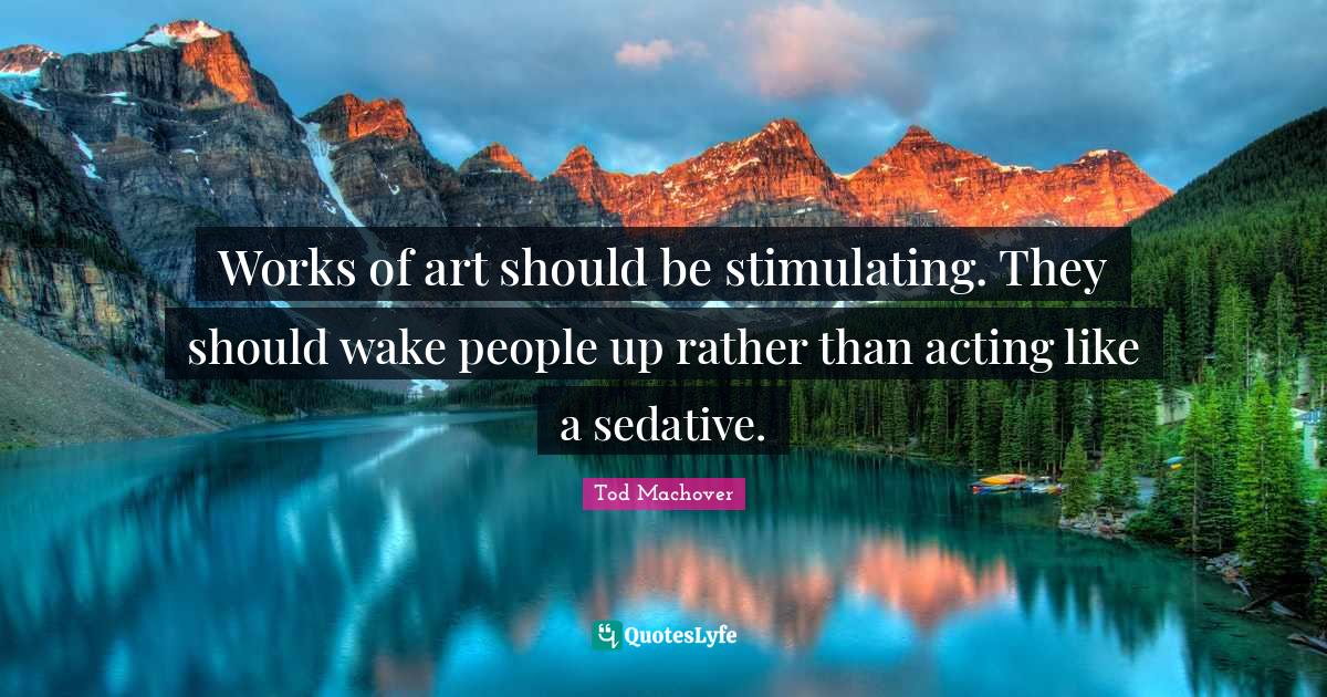Works of art should be stimulating. They should wake people up rather