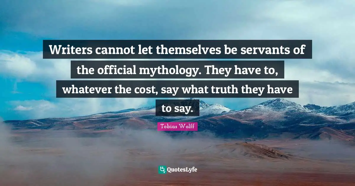 Writers cannot let themselves be servants of the official mythology. They have to, whatever the cost, say what truth they have to say.
