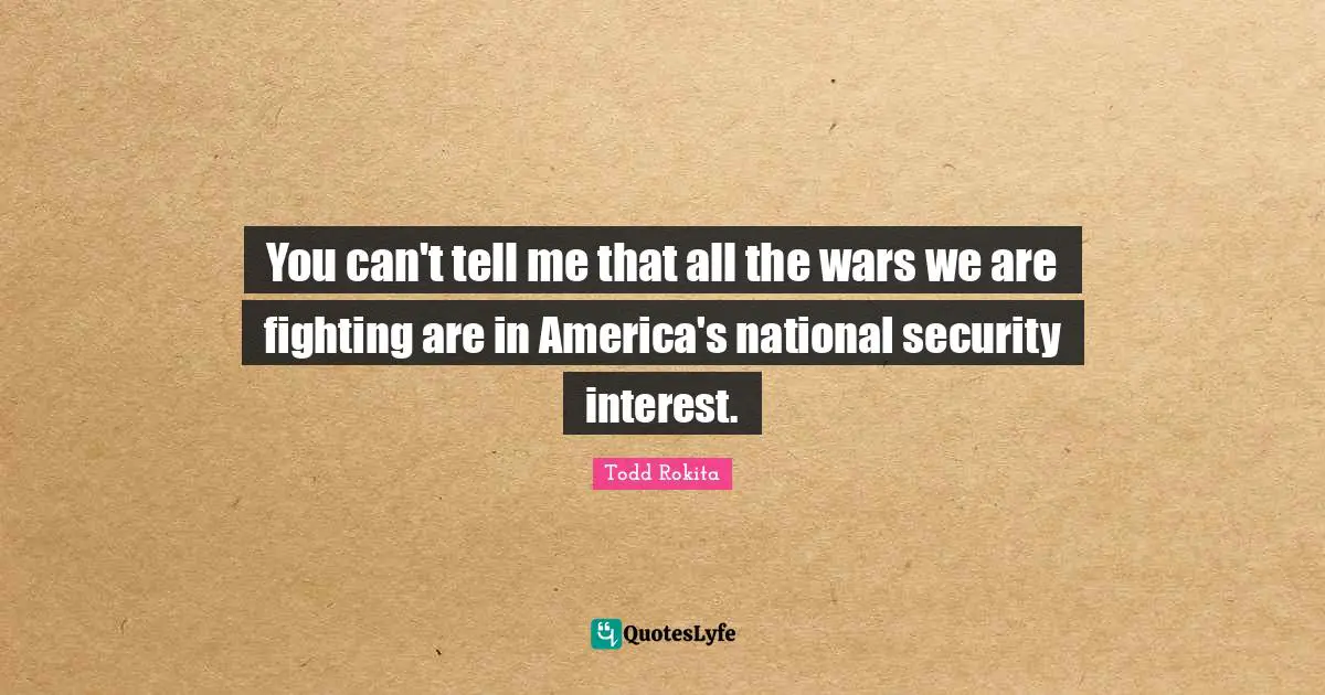 You can't tell me that all the wars we are fighting are in America's national security interest.