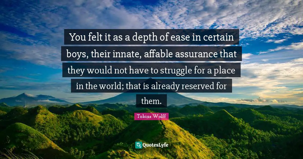 You felt it as a depth of ease in certain boys, their innate, affable assurance that they would not have to struggle for a place in the world; that is already reserved for them.