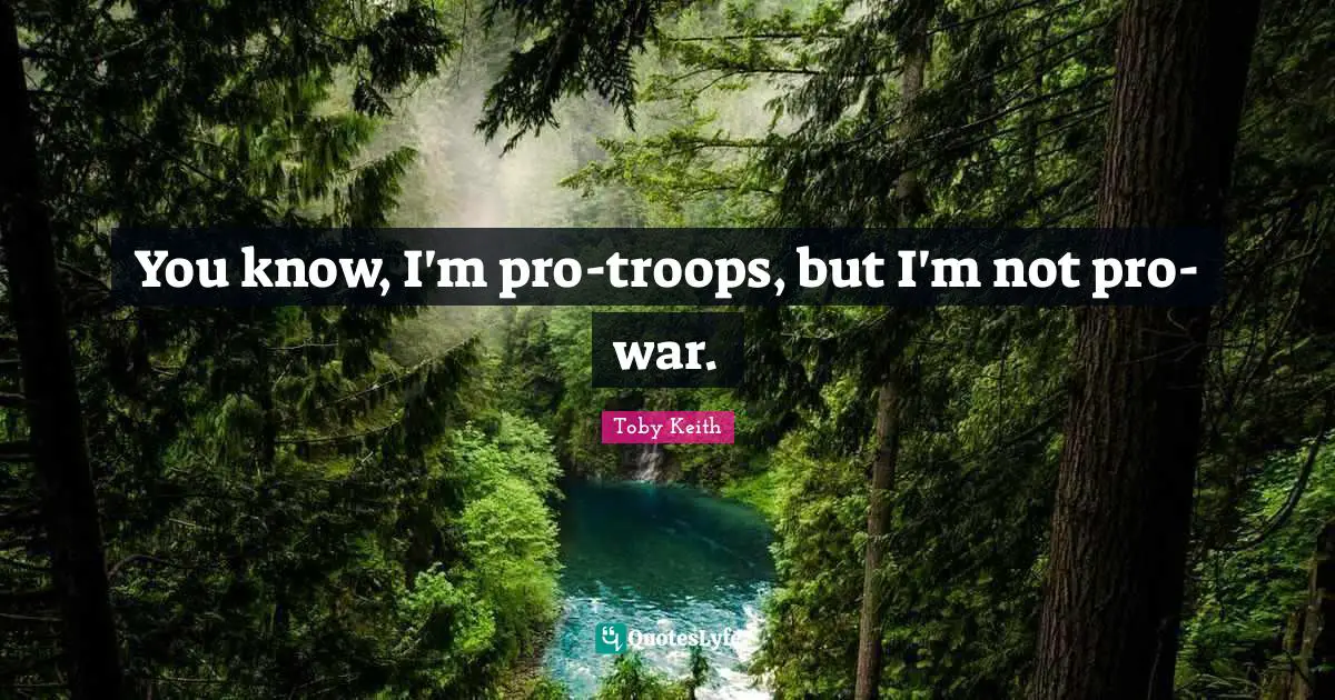 You know, I'm pro-troops, but I'm not pro-war.