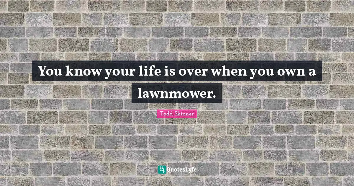 You know your life is over when you own a lawnmower.