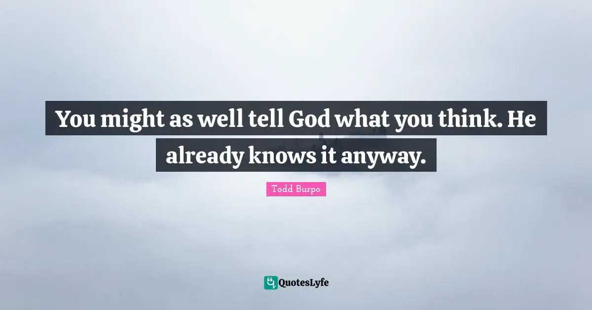 You might as well tell God what you think. He already knows it anyway.