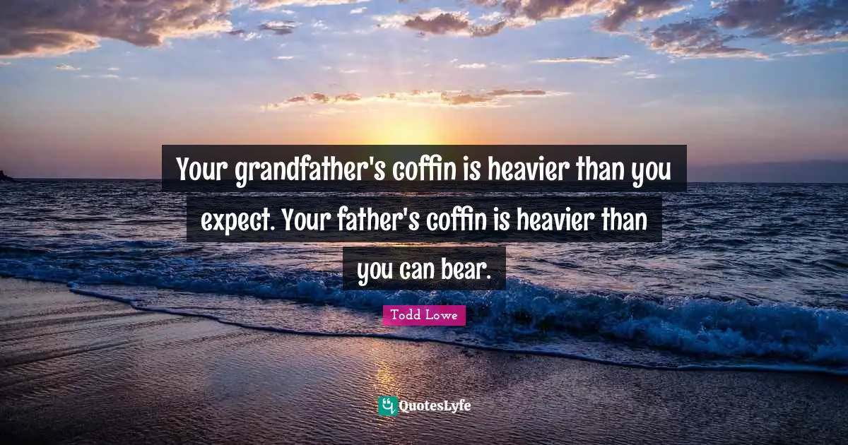 Your grandfather's coffin is heavier than you expect. Your father's coffin is heavier than you can bear.