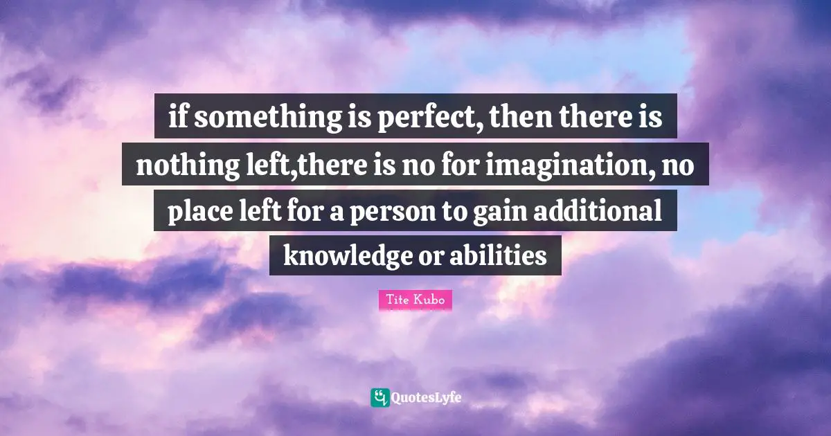 Bleach Quotes: "if something is perfect, then there is nothing left,there is no for imagination, no place left for a person to gain additional knowledge or abilities"
