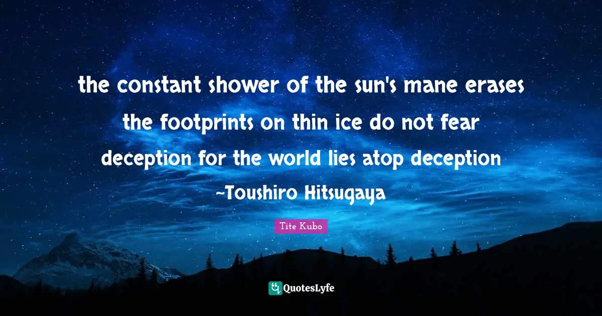 Do Not Fear Quotes: "the constant shower of the sun's mane erases the footprints on thin ice do not fear deception for the world lies atop deception ~Toushiro Hitsugaya"