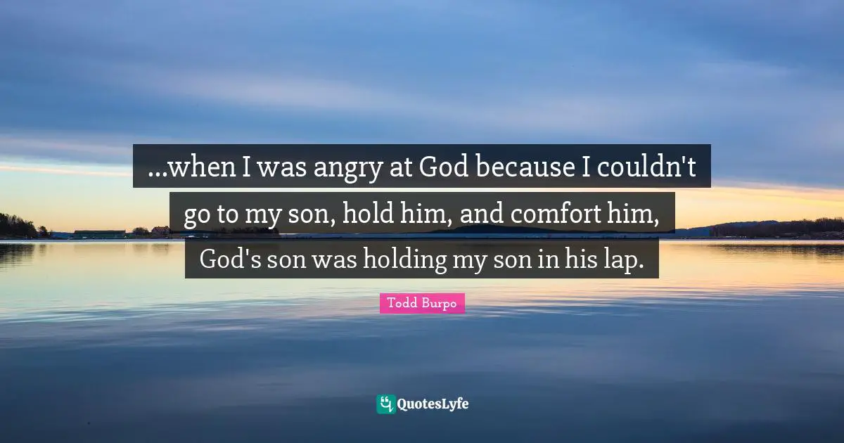 Lap Quotes: "...when I was angry at God because I couldn't go to my son, hold him, and comfort him, God's son was holding my son in his lap."
