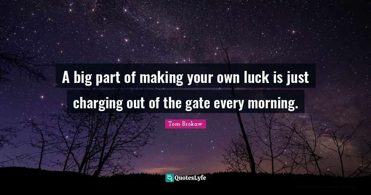 A big part of making your own luck is just charging out of the gate every morning.