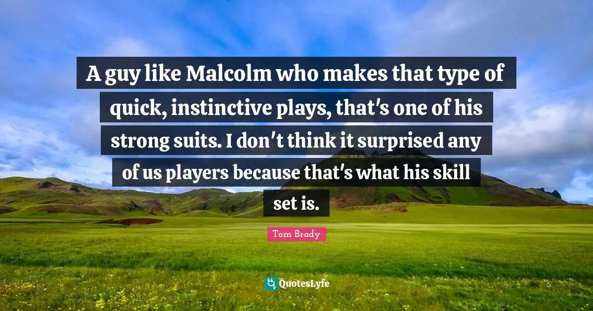 Tom Brady Quotes: "A guy like Malcolm who makes that type of quick, instinctive plays, that's one of his strong suits. I don't think it surprised any of us players because that's what his skill set is."