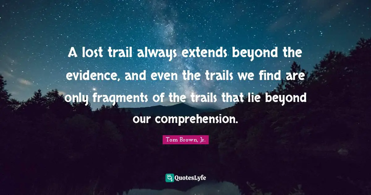 A lost trail always extends beyond the evidence, and even the trails we find are only fragments of the trails that lie beyond our comprehension.