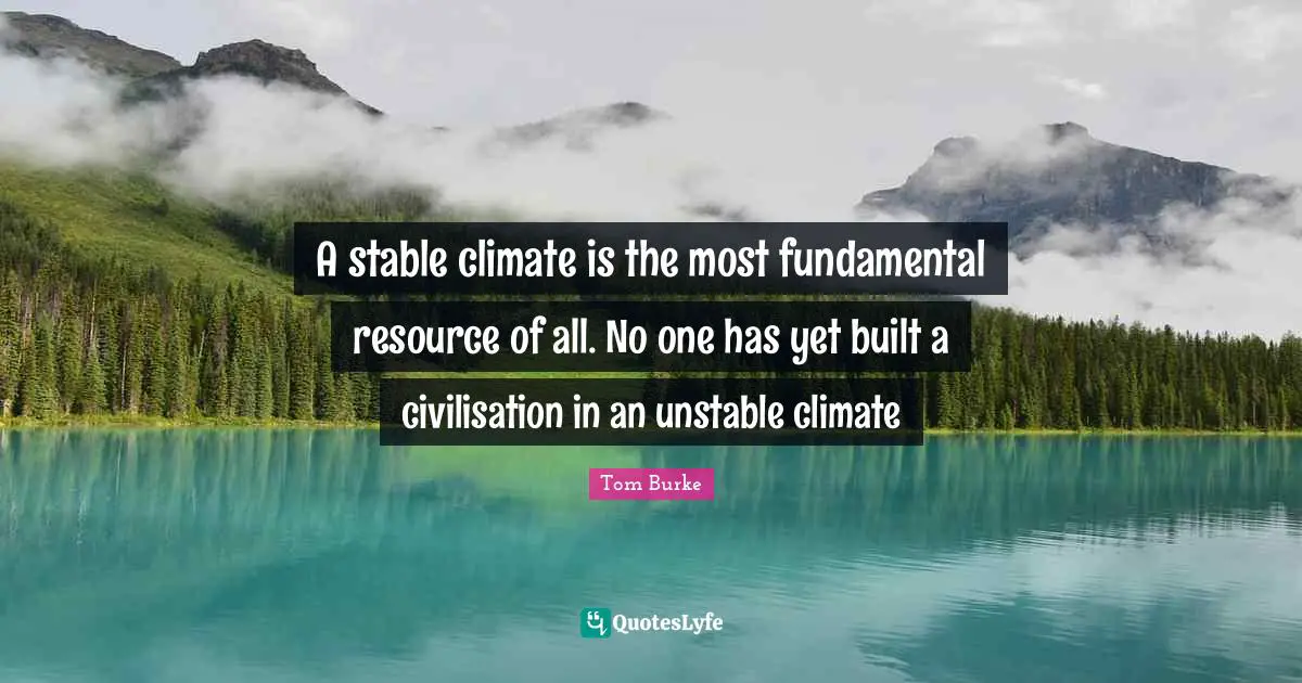 Civilisation Quotes: "A stable climate is the most fundamental resource of all. No one has yet built a civilisation in an unstable climate"