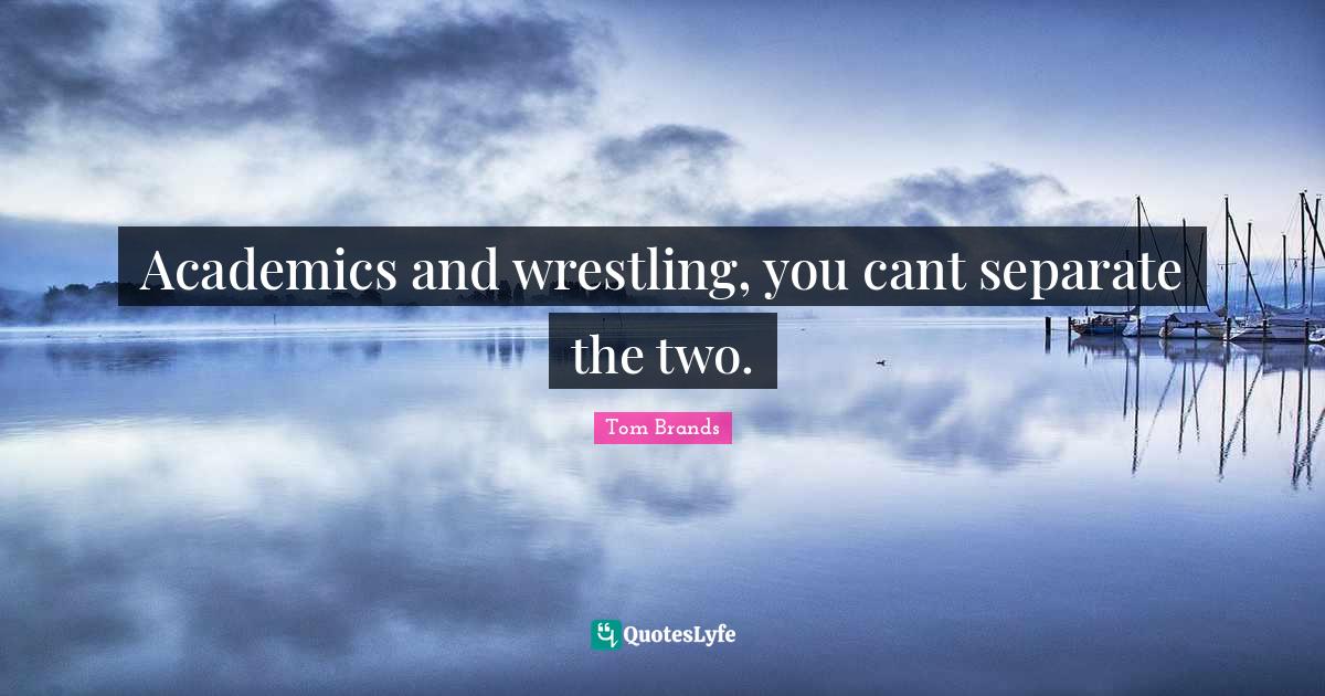 Academics and wrestling, you cant separate the two.... Quote by Tom