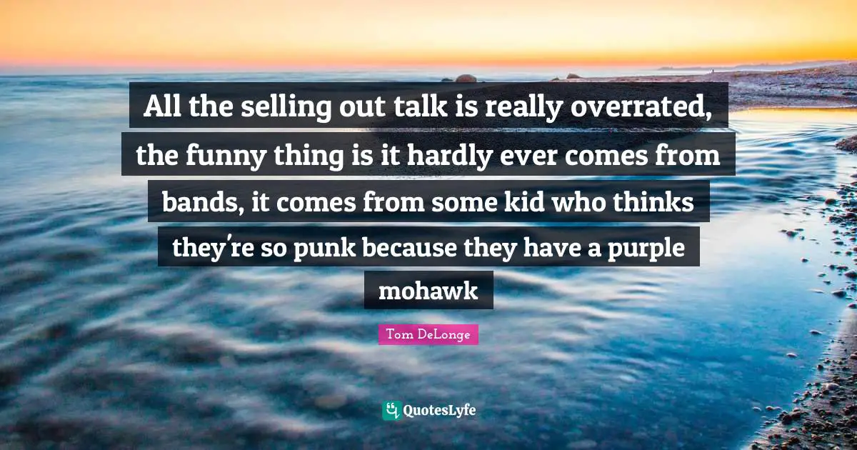 Tom DeLonge Quotes: "All the selling out talk is really overrated, the funny thing is it hardly ever comes from bands, it comes from some kid who thinks they're so punk because they have a purple mohawk"