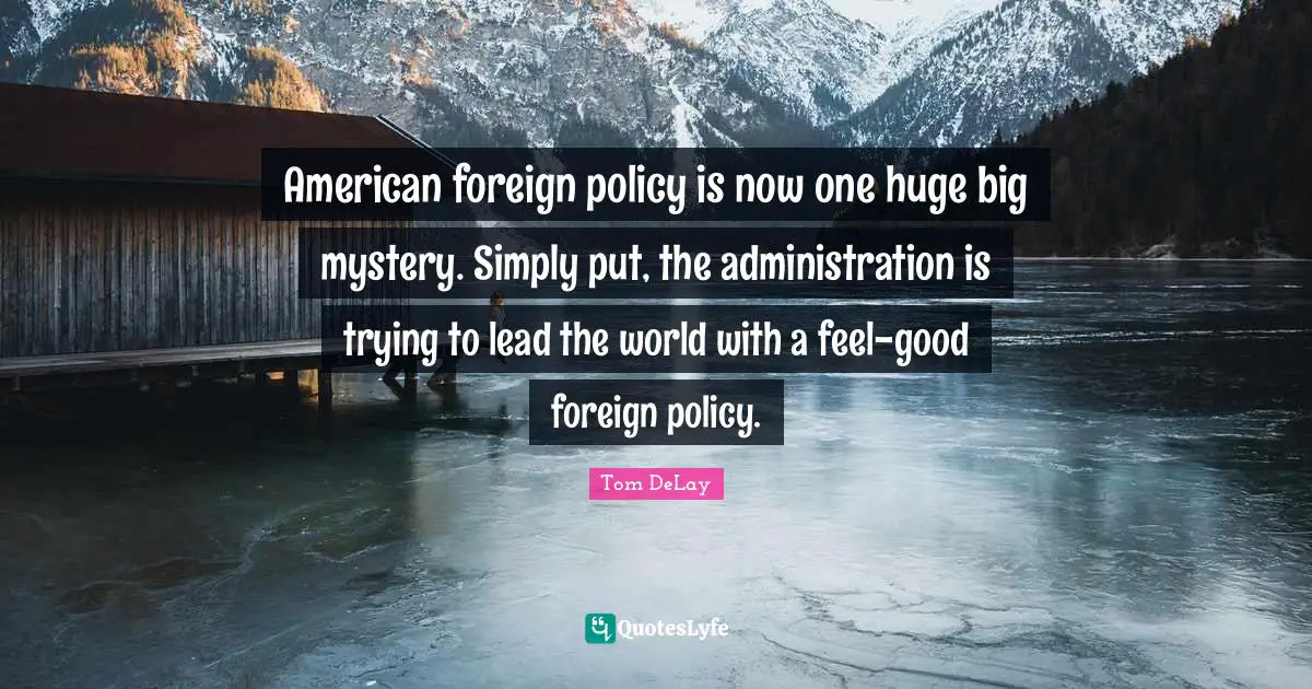 Tom DeLay Quotes: "American foreign policy is now one huge big mystery. Simply put, the administration is trying to lead the world with a feel-good foreign policy."