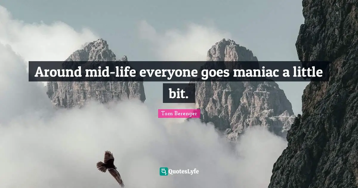 Tom Berenger Quotes: "Around mid-life everyone goes maniac a little bit."