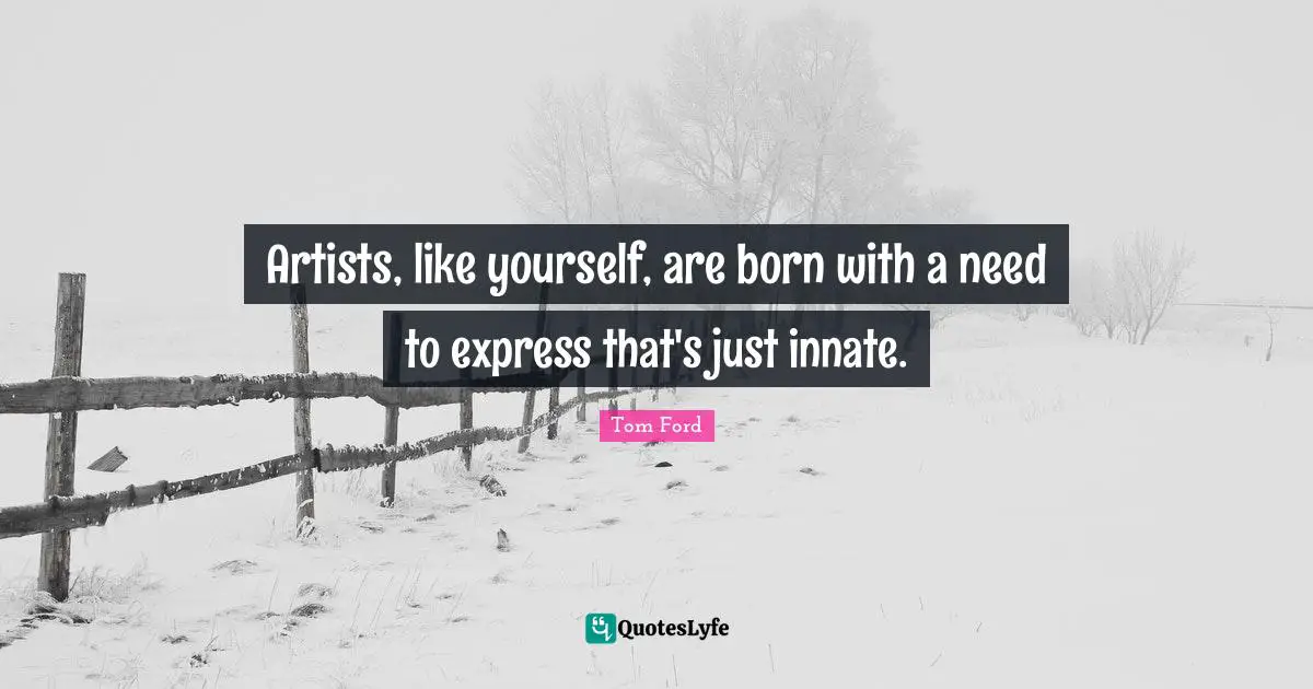 Artists, like yourself, are born with a need to express that's just innate.