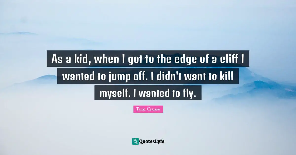 As a kid, when I got to the edge of a cliff I wanted to jump off. I didn't want to kill myself. I wanted to fly.