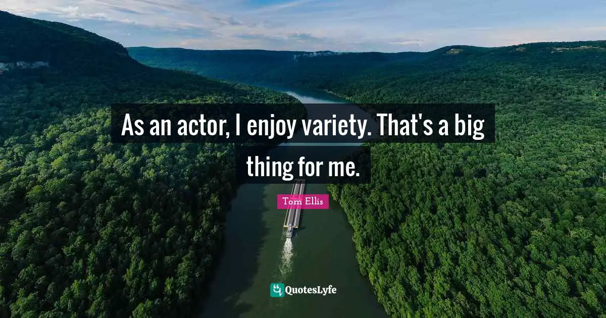 As an actor, I enjoy variety. That's a big thing for me.