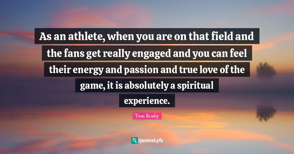 As an athlete, when you are on that field and the fans get really engaged and you can feel their energy and passion and true love of the game, it is absolutely a spiritual experience.