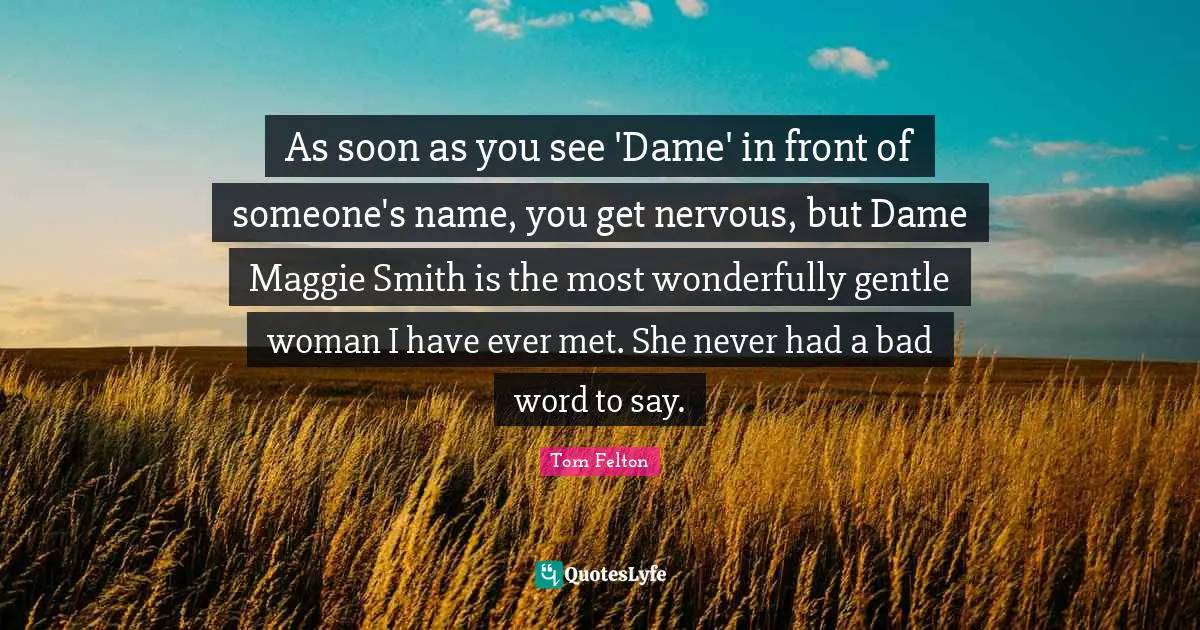 Bad Word Quotes: "As soon as you see 'Dame' in front of someone's name, you get nervous, but Dame Maggie Smith is the most wonderfully gentle woman I have ever met. She never had a bad word to say."