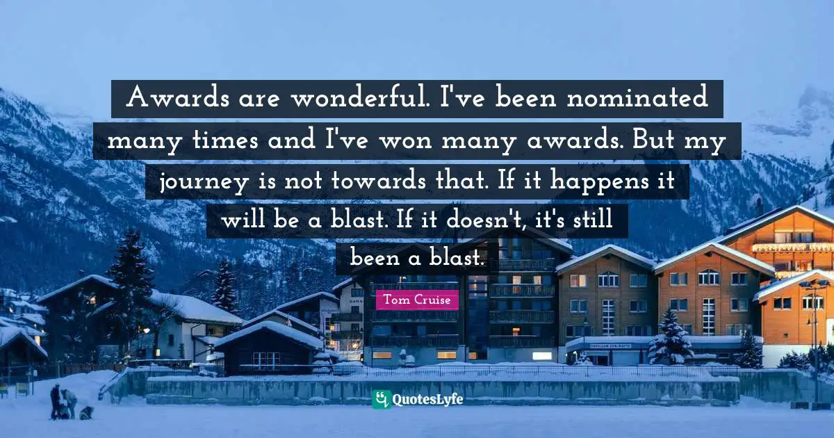 Awards are wonderful. I've been nominated many times and I've won many awards. But my journey is not towards that. If it happens it will be a blast. If it doesn't, it's still been a blast.