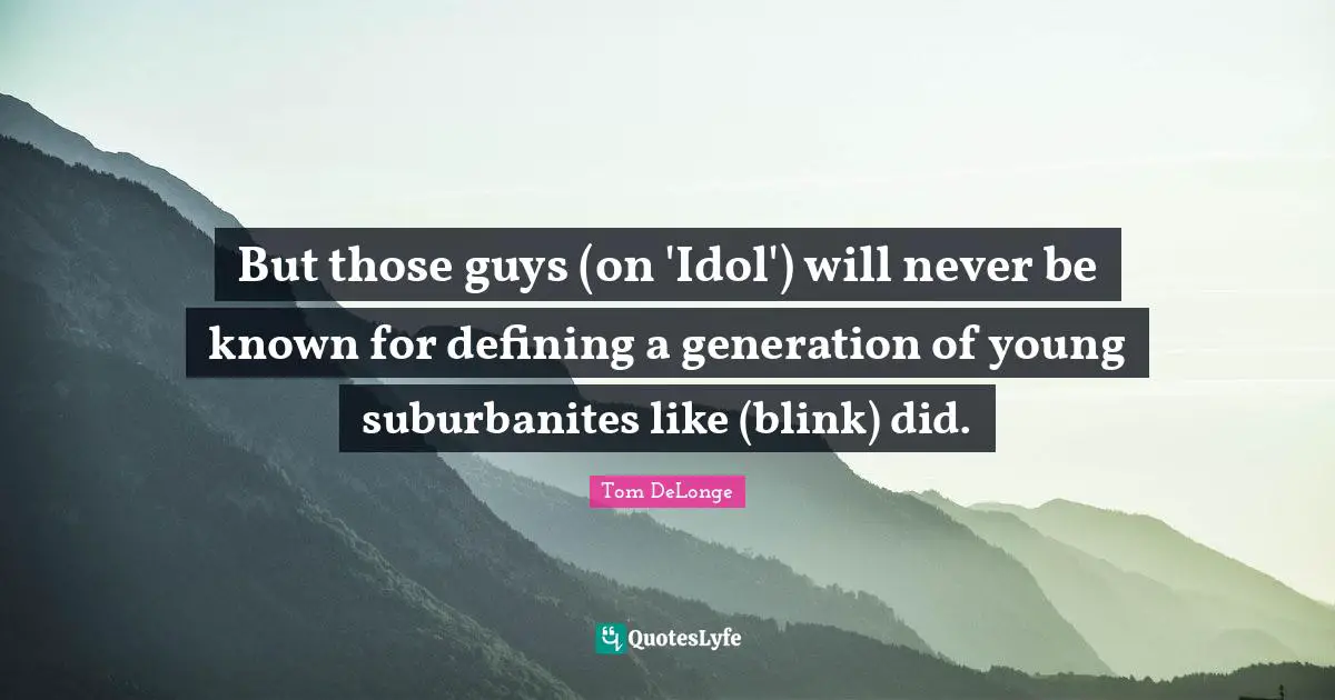 Tom DeLonge Quotes: "But those guys (on 'Idol') will never be known for defining a generation of young suburbanites like (blink) did."