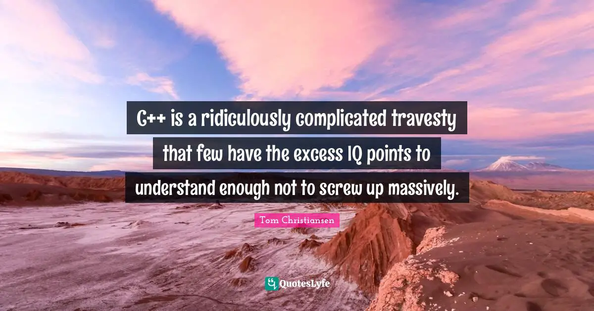 C++ is a ridiculously complicated travesty that few have the excess IQ points to understand enough not to screw up massively.