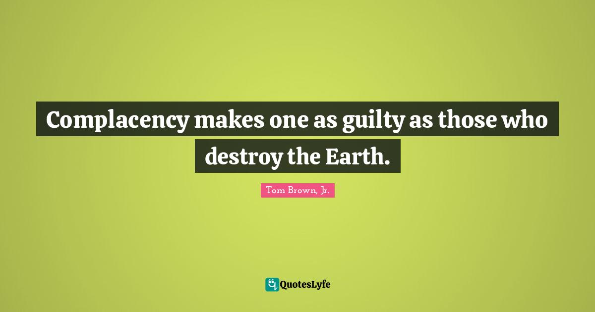 Complacency makes one as guilty as those who destroy the Earth.
