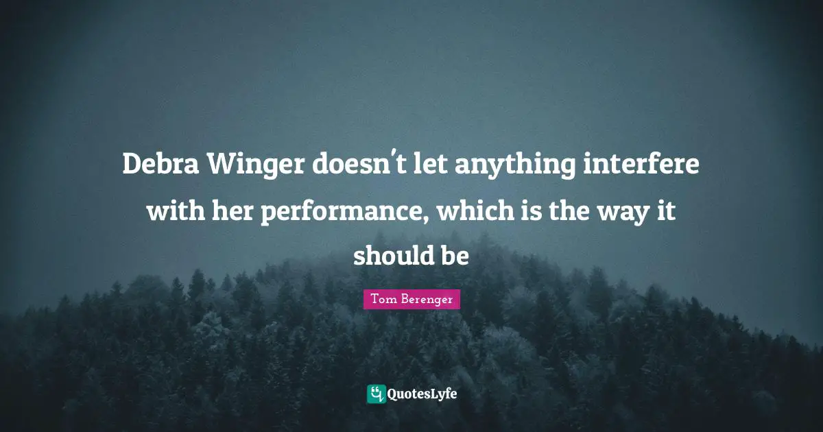 Tom Berenger Quotes: "Debra Winger doesn't let anything interfere with her performance, which is the way it should be"